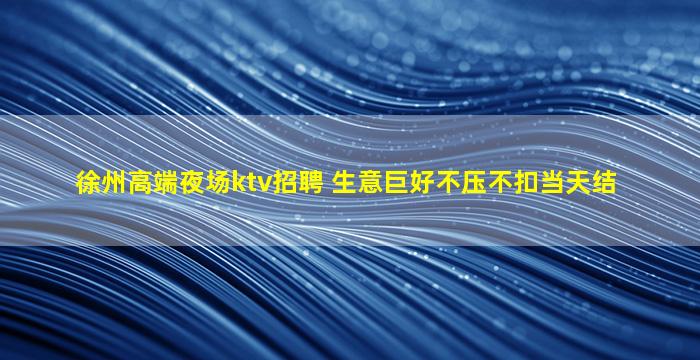 徐州高端夜场ktv招聘 生意巨好不压不扣当天结